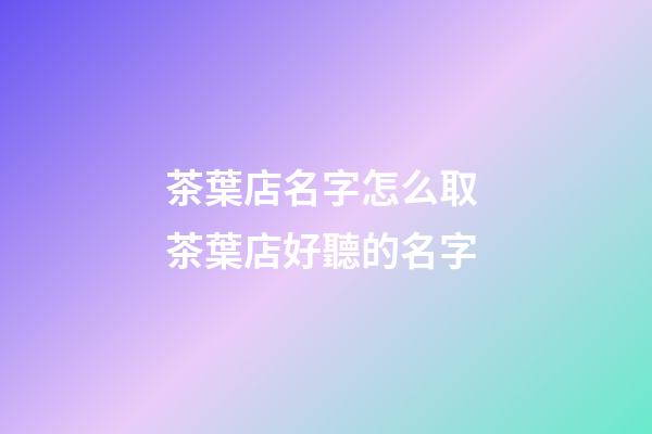 茶葉店名字怎么取 茶葉店好聽的名字-第1張-店鋪起名-玄機(jī)派